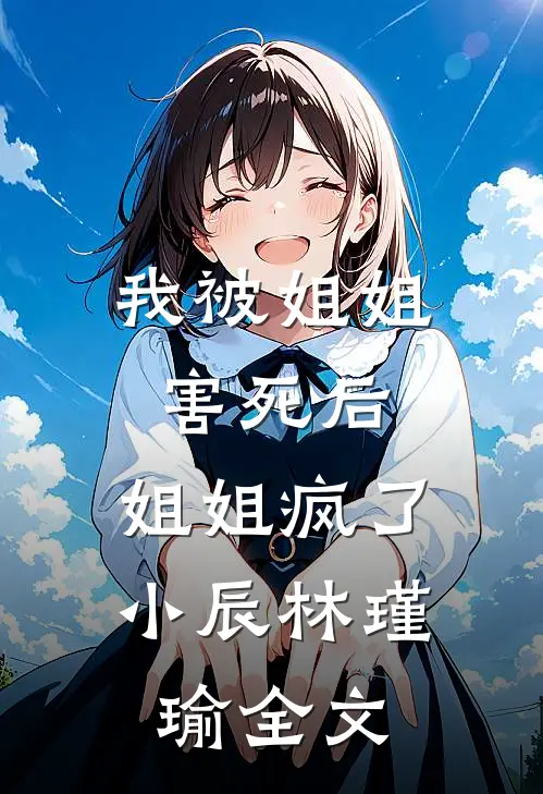 我被姐姐害死后，姐姐疯了小辰林瑾瑜全文