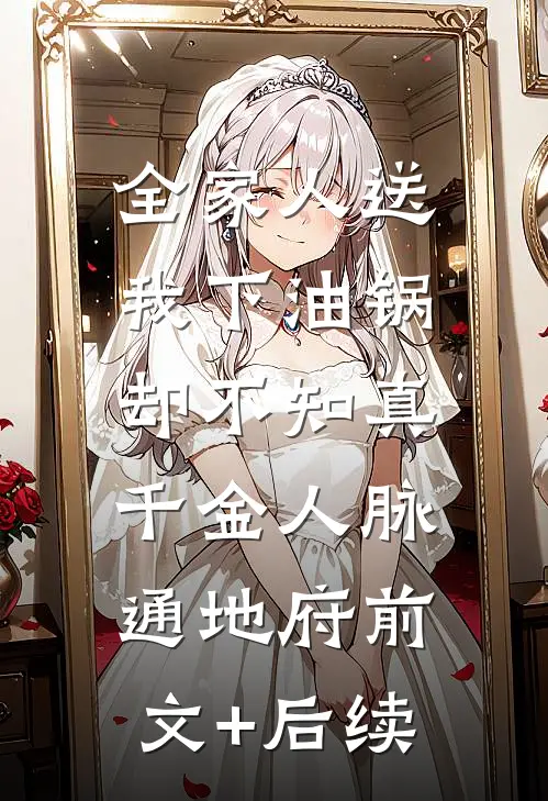 全家人送我下油锅，却不知真千金人脉通地府前文+后续