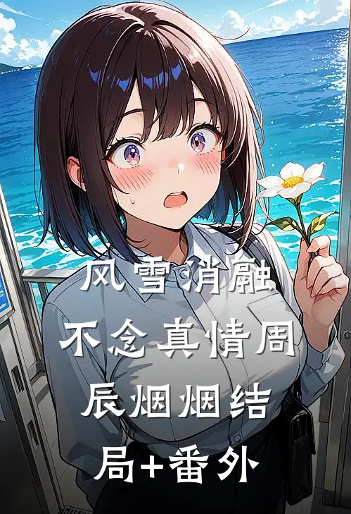 风雪消融，不念真情周辰烟烟结局+番外