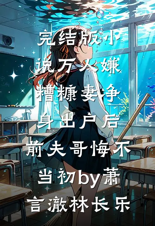 完结版小说万人嫌糟糠妻净身出户后，前夫哥悔不当初by萧言澈林长乐