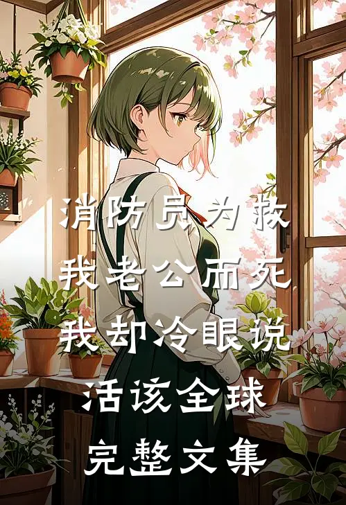 消防员为救我老公而死，我却冷眼说活该全球完整文集