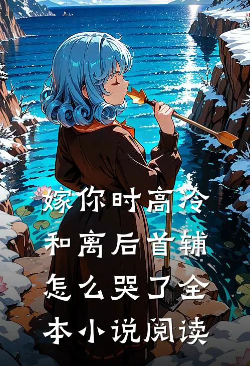 嫁你时高冷，和离后首辅怎么哭了全本小说阅读